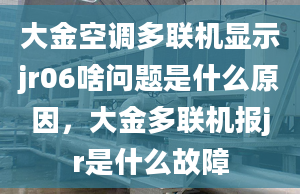 大金空調(diào)多聯(lián)機顯示jr06啥問題是什么原因，大金多聯(lián)機報jr是什么故障