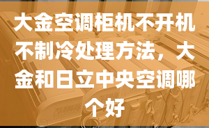 大金空調(diào)柜機不開機不制冷處理方法，大金和日立中央空調(diào)哪個好