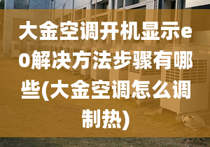 大金空調(diào)開機(jī)顯示e0解決方法步驟有哪些(大金空調(diào)怎么調(diào)制熱)