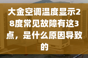 大金空調溫度顯示28度常見故障有這3點，是什么原因導致的