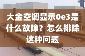 大金空調(diào)顯示0e3是什么故障？怎么排除這種問題