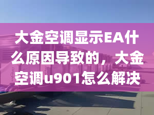 大金空調(diào)顯示EA什么原因?qū)е碌?，大金空調(diào)u901怎么解決