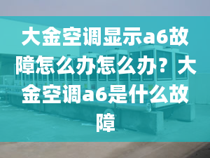 大金空調(diào)顯示a6故障怎么辦怎么辦？大金空調(diào)a6是什么故障