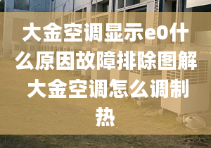 大金空調(diào)顯示e0什么原因故障排除圖解 大金空調(diào)怎么調(diào)制熱