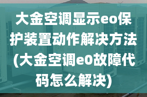 大金空調(diào)顯示eo保護(hù)裝置動(dòng)作解決方法(大金空調(diào)e0故障代碼怎么解決)