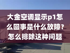 大金空調(diào)顯示p1怎么回事是什么故障？怎么排除這種問題