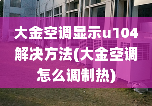 大金空調(diào)顯示u104解決方法(大金空調(diào)怎么調(diào)制熱)