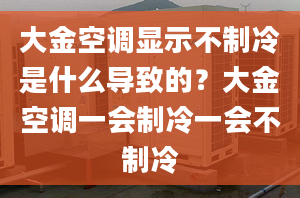 大金空調(diào)顯示不制冷是什么導(dǎo)致的？大金空調(diào)一會(huì)制冷一會(huì)不制冷