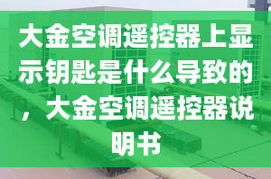 大金空調(diào)遙控器上顯示鑰匙是什么導(dǎo)致的，大金空調(diào)遙控器說明書