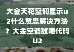 大金天花空調(diào)顯示u2什么意思解決方法？大金空調(diào)故障代碼U2