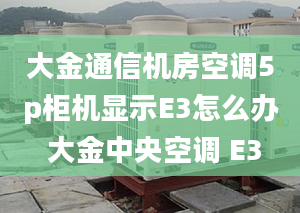 大金通信機(jī)房空調(diào)5p柜機(jī)顯示E3怎么辦 大金中央空調(diào) E3