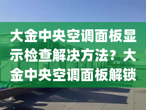 大金中央空調(diào)面板顯示檢查解決方法？大金中央空調(diào)面板解鎖