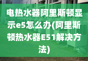 電熱水器阿里斯頓顯示e5怎么辦(阿里斯頓熱水器E51解決方法)