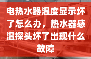 電熱水器溫度顯示壞了怎么辦，熱水器感溫探頭壞了出現(xiàn)什么故障