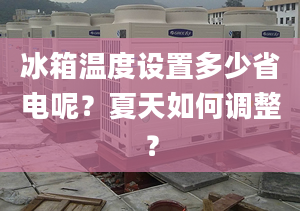 冰箱溫度設(shè)置多少省電呢？夏天如何調(diào)整？