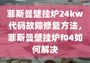 菲斯曼壁掛爐24kw代碼故障修復(fù)方法，菲斯曼壁掛爐f04如何解決