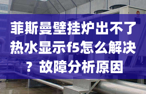 菲斯曼壁掛爐出不了熱水顯示f5怎么解決？故障分析原因