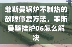 菲斯曼鍋爐不制熱的故障修復(fù)方法，菲斯曼壁掛爐06怎么解決