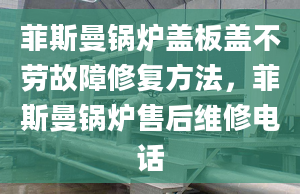 菲斯曼鍋爐蓋板蓋不勞故障修復(fù)方法，菲斯曼鍋爐售后維修電話