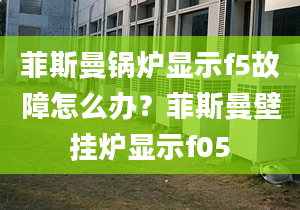 菲斯曼鍋爐顯示f5故障怎么辦？菲斯曼壁掛爐顯示f05