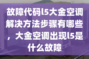 故障代碼l5大金空調(diào)解決方法步驟有哪些，大金空調(diào)出現(xiàn)l5是什么故障