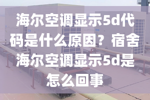 海爾空調(diào)顯示5d代碼是什么原因？宿舍海爾空調(diào)顯示5d是怎么回事