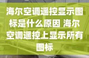 海爾空調(diào)遙控顯示圖標是什么原因 海爾空調(diào)遙控上顯示所有圖標