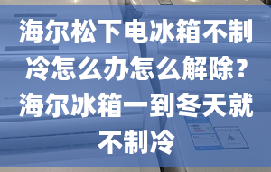 海爾松下電冰箱不制冷怎么辦怎么解除？海爾冰箱一到冬天就不制冷