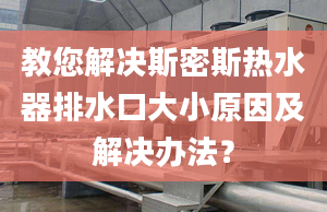 教您解決斯密斯熱水器排水口大小原因及解決辦法？