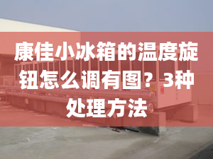 康佳小冰箱的溫度旋鈕怎么調(diào)有圖？3種處理方法