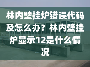 林內(nèi)壁掛爐錯誤代碼及怎么辦？林內(nèi)壁掛爐顯示12是什么情況