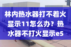 林內(nèi)熱水器打不著火顯示11怎么辦？熱水器不打火顯示e5