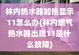 林內(nèi)熱水器加熱顯示11怎么辦(林內(nèi)燃氣熱水器出現(xiàn)11是什么故障)