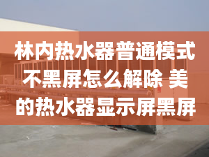 林內(nèi)熱水器普通模式不黑屏怎么解除 美的熱水器顯示屏黑屏