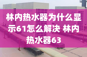 林內(nèi)熱水器為什么顯示61怎么解決 林內(nèi)熱水器63