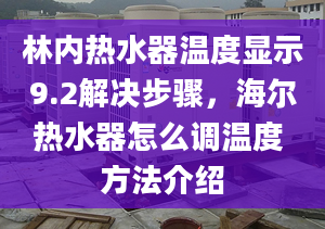 林內(nèi)熱水器溫度顯示9.2解決步驟，海爾熱水器怎么調(diào)溫度 方法介紹