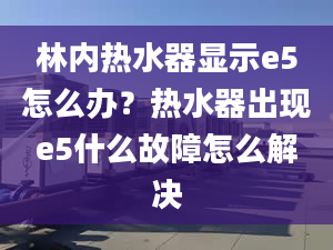 林內(nèi)熱水器顯示e5怎么辦？熱水器出現(xiàn)e5什么故障怎么解決