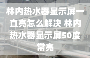 林內(nèi)熱水器顯示屏一直亮怎么解決 林內(nèi)熱水器顯示屏50度常亮