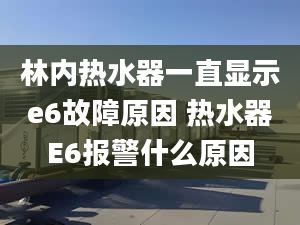 林內(nèi)熱水器一直顯示e6故障原因 熱水器E6報警什么原因