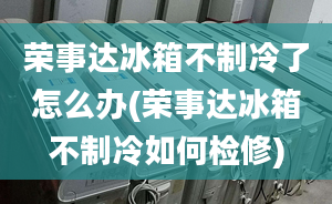 榮事達冰箱不制冷了怎么辦(榮事達冰箱不制冷如何檢修)