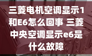 三菱電機空調(diào)顯示1和E6怎么回事 三菱中央空調(diào)顯示e6是什么故障