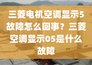 三菱電機(jī)空調(diào)顯示5故障怎么回事？三菱空調(diào)顯示05是什么故障