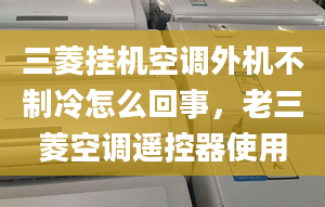 三菱掛機空調(diào)外機不制冷怎么回事，老三菱空調(diào)遙控器使用