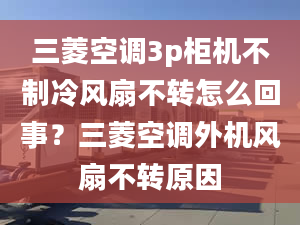 三菱空調(diào)3p柜機不制冷風(fēng)扇不轉(zhuǎn)怎么回事？三菱空調(diào)外機風(fēng)扇不轉(zhuǎn)原因