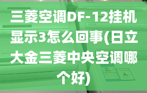 三菱空調(diào)DF-12掛機顯示3怎么回事(日立大金三菱中央空調(diào)哪個好)