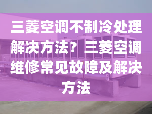 三菱空調(diào)不制冷處理解決方法？三菱空調(diào)維修常見故障及解決方法