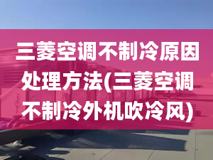 三菱空調(diào)不制冷原因處理方法(三菱空調(diào)不制冷外機(jī)吹冷風(fēng))