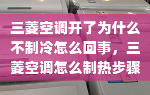 三菱空調(diào)開了為什么不制冷怎么回事，三菱空調(diào)怎么制熱步驟