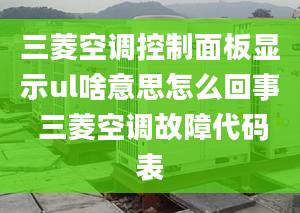 三菱空調(diào)控制面板顯示ul啥意思怎么回事 三菱空調(diào)故障代碼表