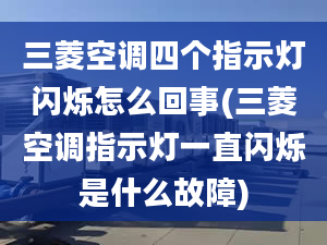 三菱空調(diào)四個指示燈閃爍怎么回事(三菱空調(diào)指示燈一直閃爍是什么故障)